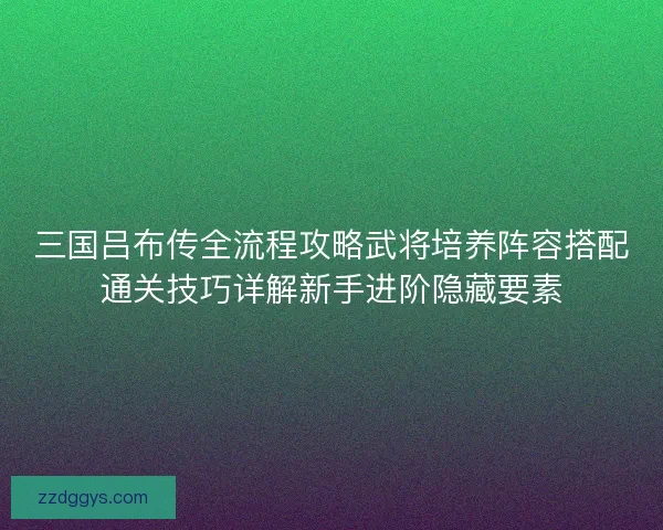 三国吕布传全流程攻略武将培养阵容搭配通关技巧详解新手进阶隐藏要素