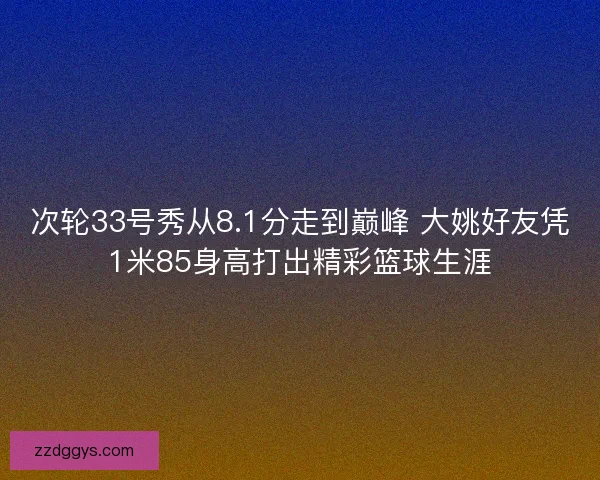 次轮33号秀从8.1分走到巅峰 大姚好友凭1米85身高打出精彩篮球生涯