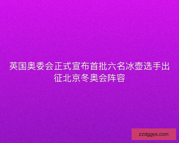 英国奥委会正式宣布首批六名冰壶选手出征北京冬奥会阵容