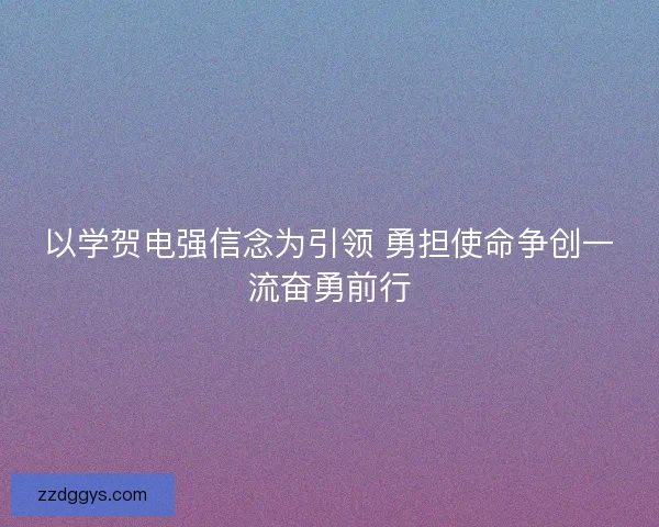 以学贺电强信念为引领 勇担使命争创一流奋勇前行