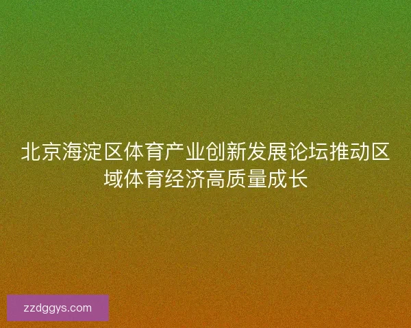 北京海淀区体育产业创新发展论坛推动区域体育经济高质量成长