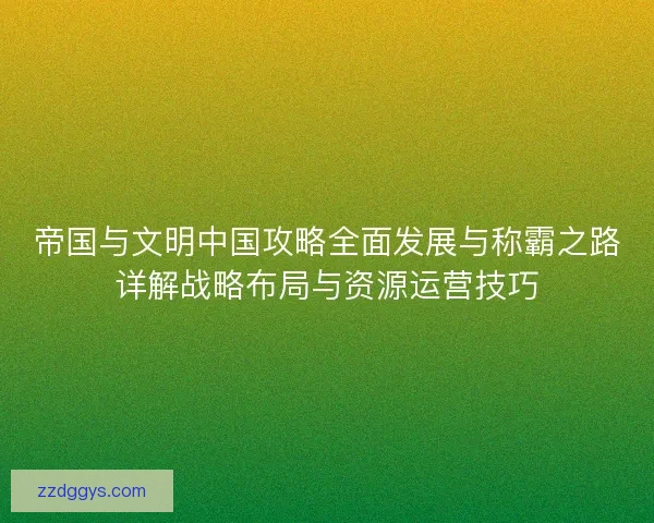 帝国与文明中国攻略全面发展与称霸之路详解战略布局与资源运营技巧