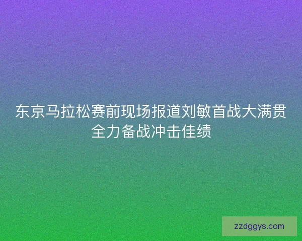 东京马拉松赛前现场报道刘敏首战大满贯全力备战冲击佳绩