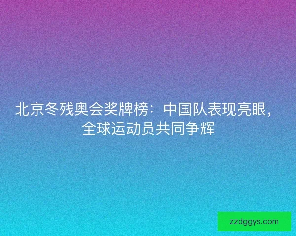 北京冬残奥会奖牌榜：中国队表现亮眼，全球运动员共同争辉