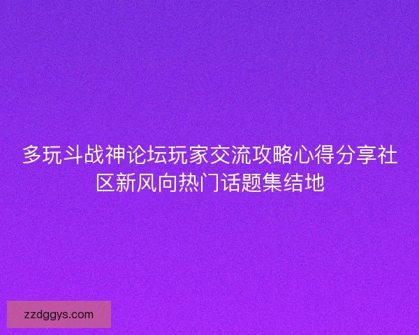 多玩斗战神论坛玩家交流攻略心得分享社区新风向热门话题集结地