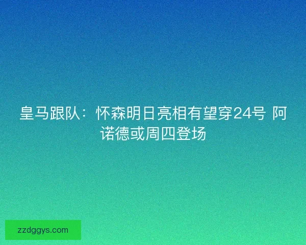 皇马跟队：怀森明日亮相有望穿24号 阿诺德或周四登场
