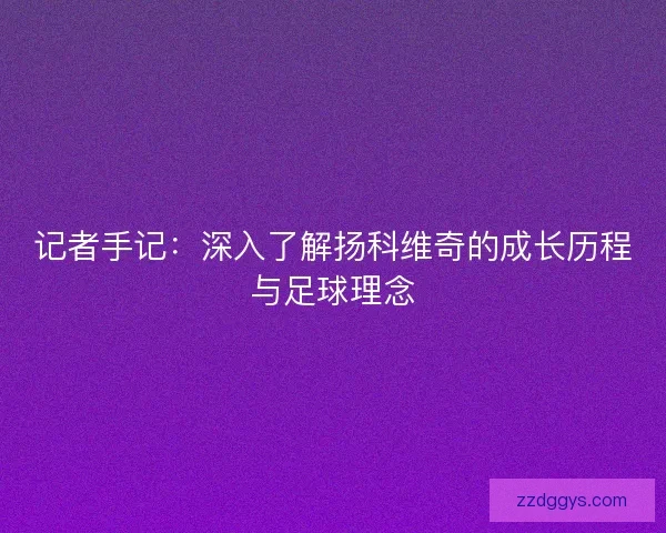 记者手记：深入了解扬科维奇的成长历程与足球理念