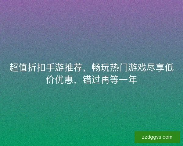 超值折扣手游推荐，畅玩热门游戏尽享低价优惠，错过再等一年