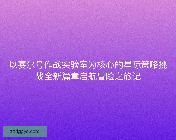 以赛尔号作战实验室为核心的星际策略挑战全新篇章启航冒险之旅记