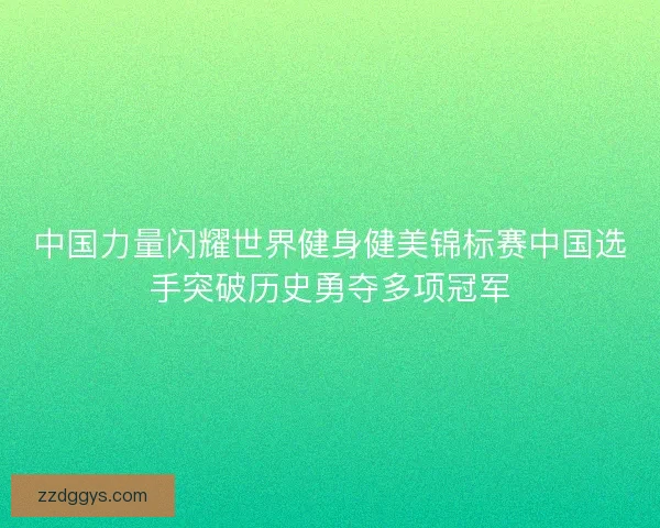 中国力量闪耀世界健身健美锦标赛中国选手突破历史勇夺多项冠军