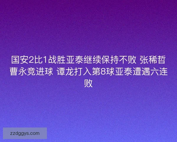 国安2比1战胜亚泰继续保持不败 张稀哲曹永竞进球 谭龙打入第8球亚泰遭遇六连败