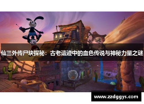 仙三外传尸块探秘：古老遗迹中的血色传说与神秘力量之谜